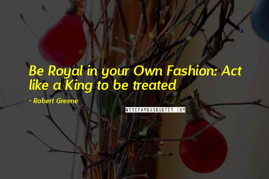 Robert Greene Quotes: Be Royal in your Own Fashion: Act like a King to be treated