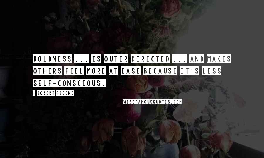 Robert Greene Quotes: Boldness ... is outer directed ... and makes others feel more at ease because it's less self-conscious.