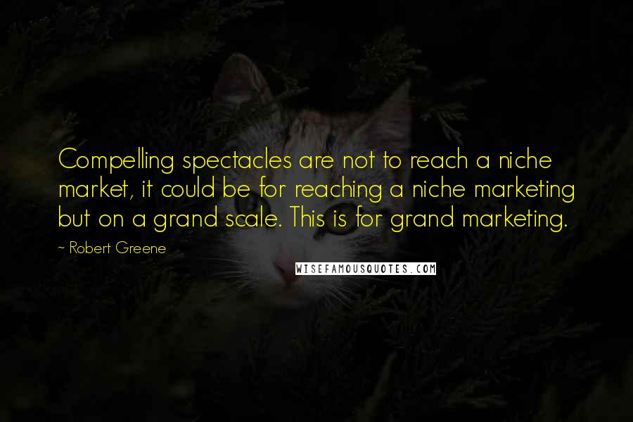 Robert Greene Quotes: Compelling spectacles are not to reach a niche market, it could be for reaching a niche marketing but on a grand scale. This is for grand marketing.