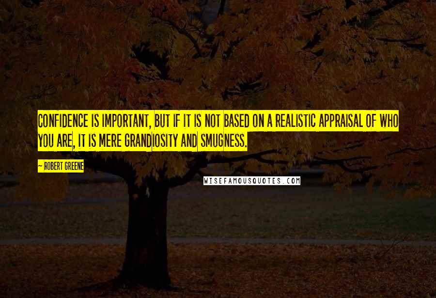 Robert Greene Quotes: Confidence is important, but if it is not based on a realistic appraisal of who you are, it is mere grandiosity and smugness.