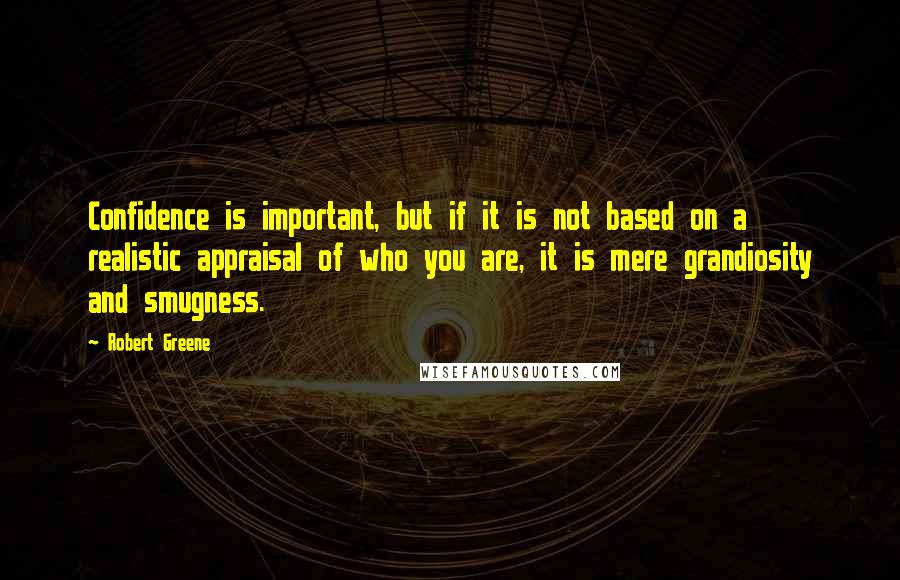 Robert Greene Quotes: Confidence is important, but if it is not based on a realistic appraisal of who you are, it is mere grandiosity and smugness.