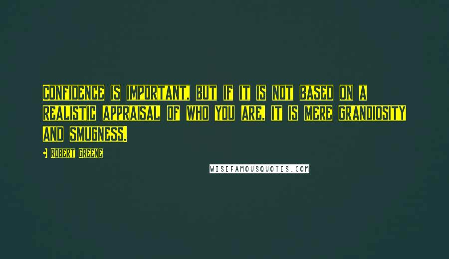Robert Greene Quotes: Confidence is important, but if it is not based on a realistic appraisal of who you are, it is mere grandiosity and smugness.