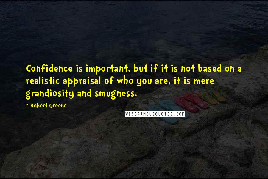 Robert Greene Quotes: Confidence is important, but if it is not based on a realistic appraisal of who you are, it is mere grandiosity and smugness.