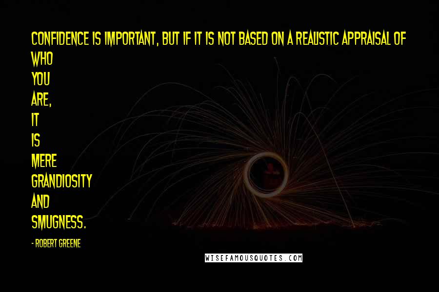 Robert Greene Quotes: Confidence is important, but if it is not based on a realistic appraisal of who you are, it is mere grandiosity and smugness.