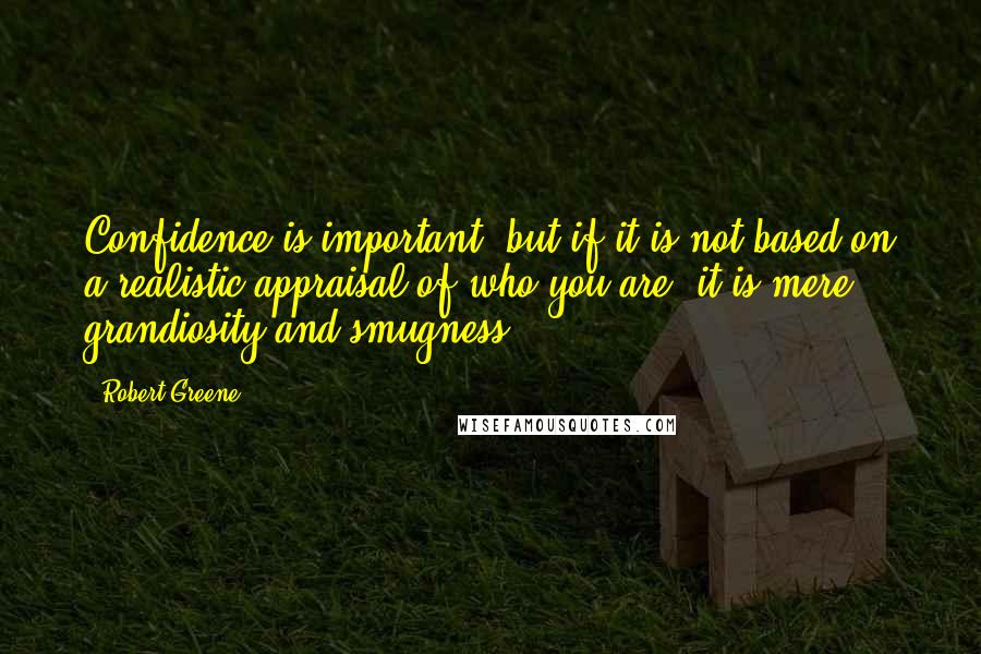 Robert Greene Quotes: Confidence is important, but if it is not based on a realistic appraisal of who you are, it is mere grandiosity and smugness.