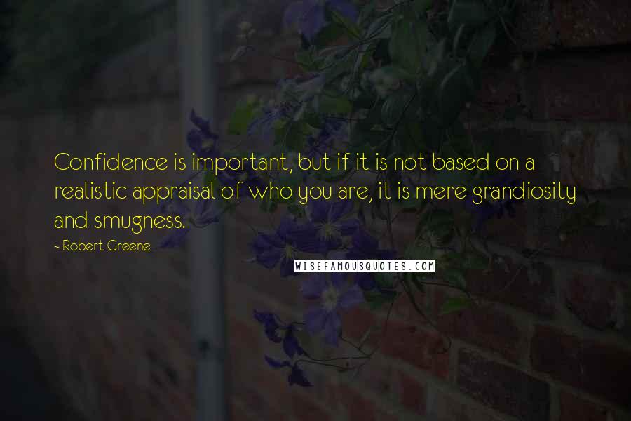 Robert Greene Quotes: Confidence is important, but if it is not based on a realistic appraisal of who you are, it is mere grandiosity and smugness.