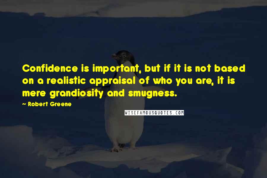 Robert Greene Quotes: Confidence is important, but if it is not based on a realistic appraisal of who you are, it is mere grandiosity and smugness.