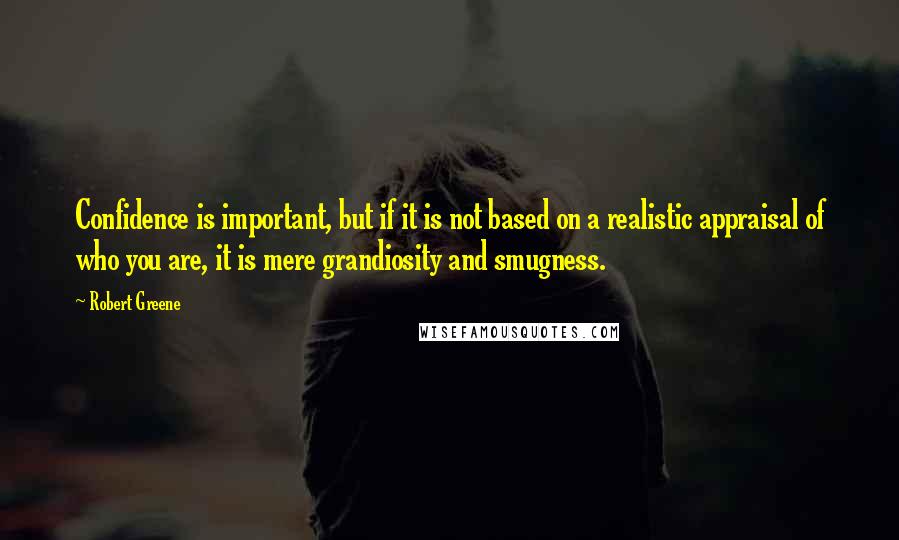 Robert Greene Quotes: Confidence is important, but if it is not based on a realistic appraisal of who you are, it is mere grandiosity and smugness.