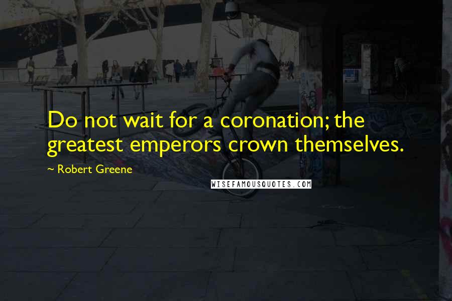 Robert Greene Quotes: Do not wait for a coronation; the greatest emperors crown themselves.