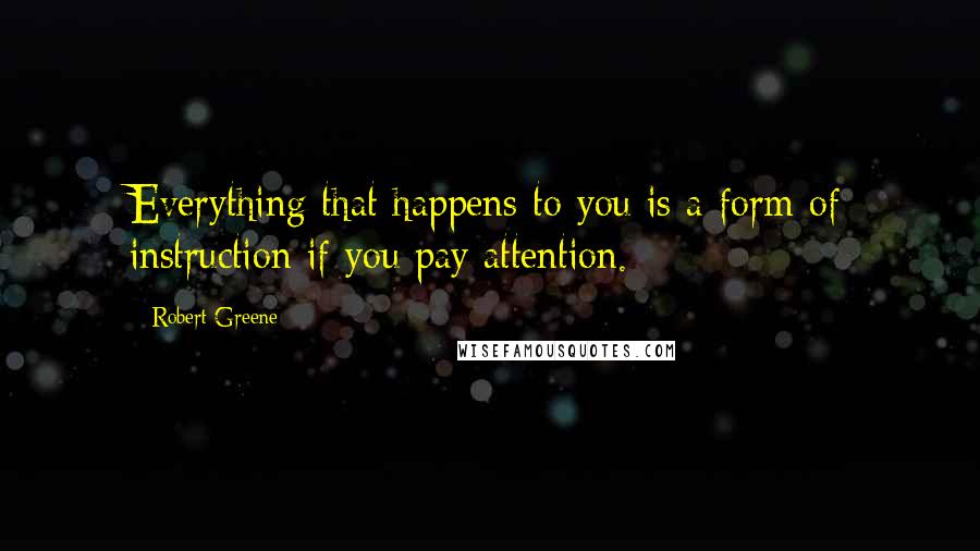 Robert Greene Quotes: Everything that happens to you is a form of instruction if you pay attention.