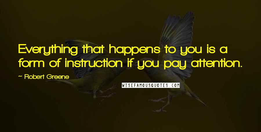 Robert Greene Quotes: Everything that happens to you is a form of instruction if you pay attention.