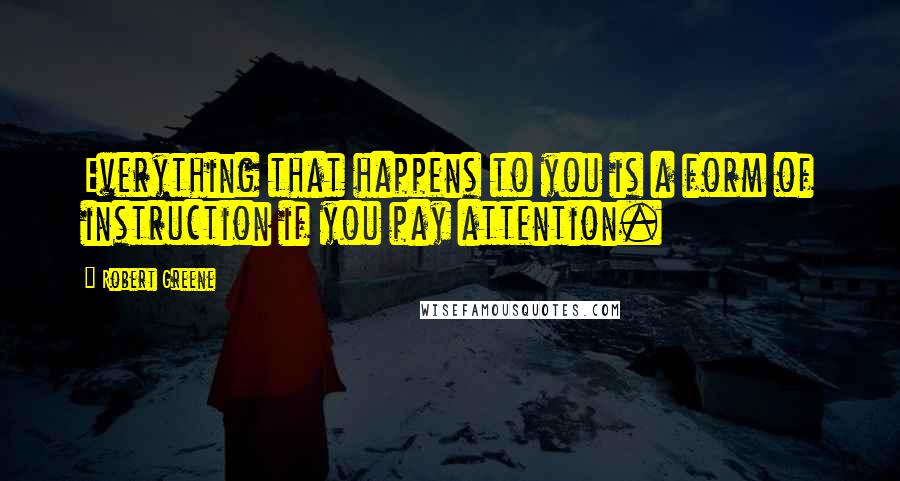 Robert Greene Quotes: Everything that happens to you is a form of instruction if you pay attention.