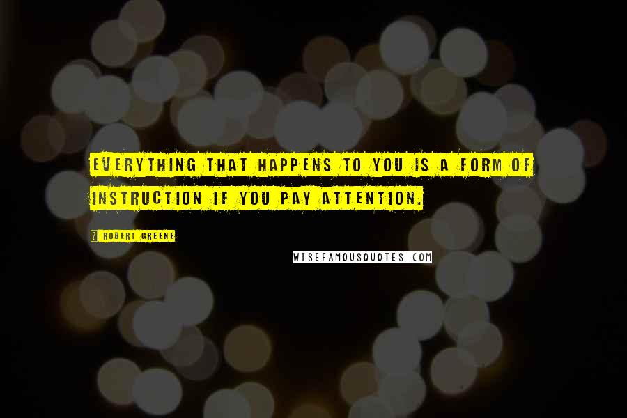 Robert Greene Quotes: Everything that happens to you is a form of instruction if you pay attention.