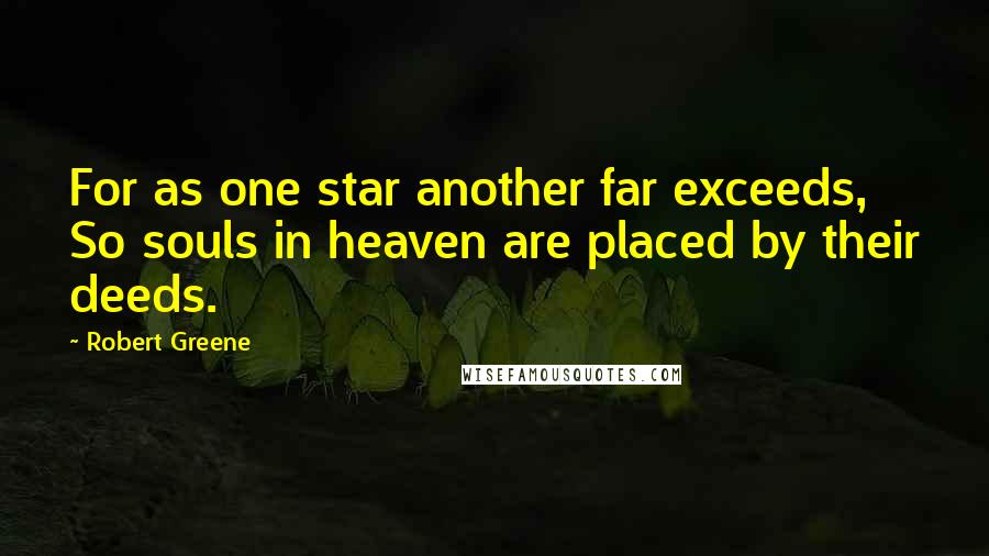 Robert Greene Quotes: For as one star another far exceeds, So souls in heaven are placed by their deeds.