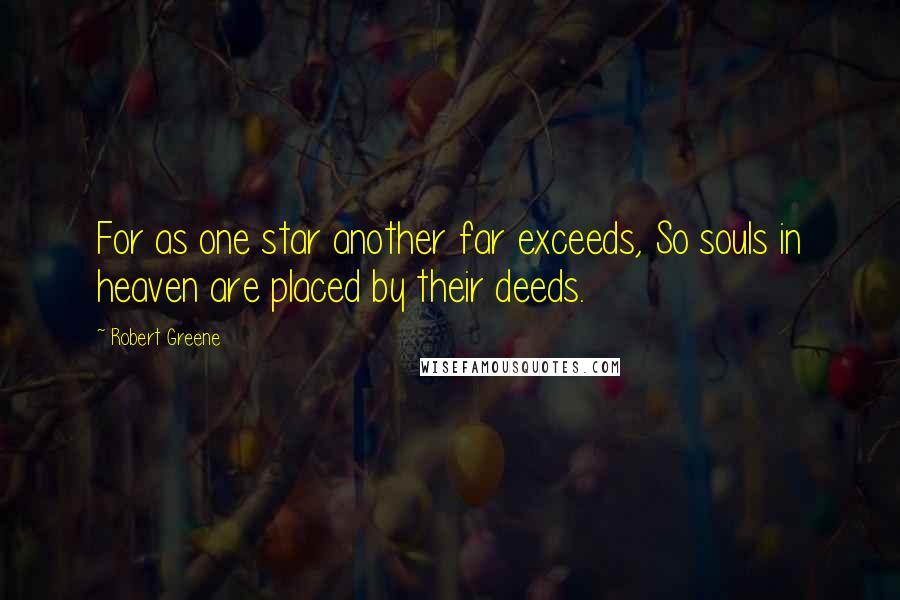 Robert Greene Quotes: For as one star another far exceeds, So souls in heaven are placed by their deeds.