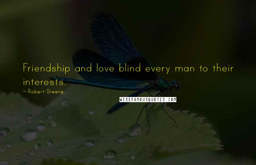 Robert Greene Quotes: Friendship and love blind every man to their interests.