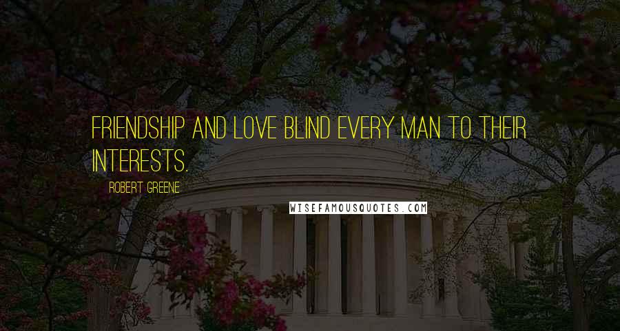 Robert Greene Quotes: Friendship and love blind every man to their interests.