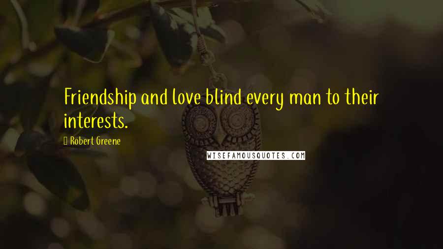 Robert Greene Quotes: Friendship and love blind every man to their interests.