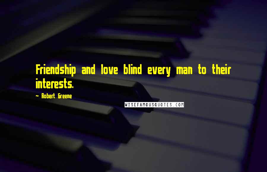 Robert Greene Quotes: Friendship and love blind every man to their interests.