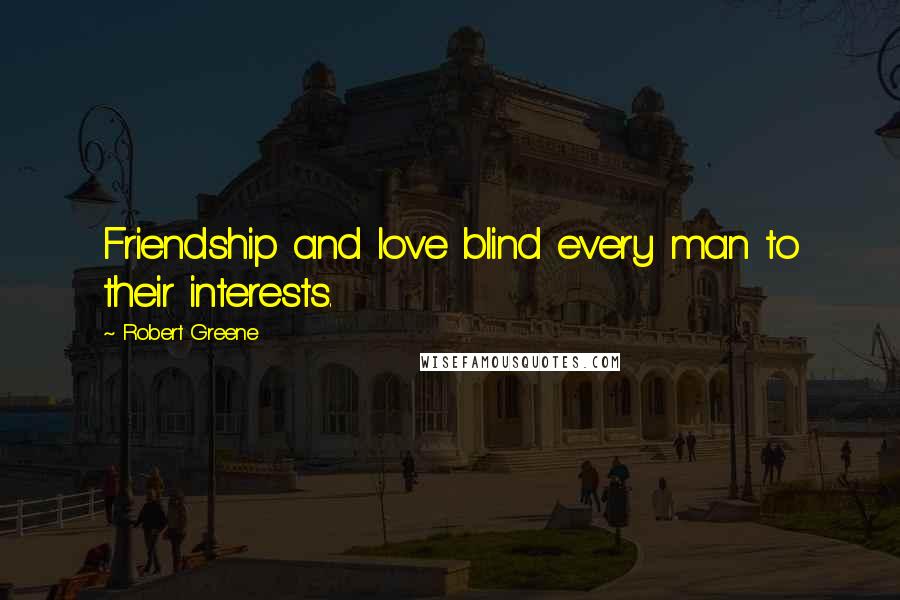 Robert Greene Quotes: Friendship and love blind every man to their interests.