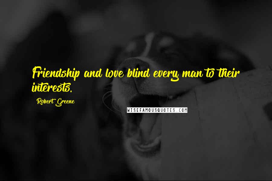 Robert Greene Quotes: Friendship and love blind every man to their interests.