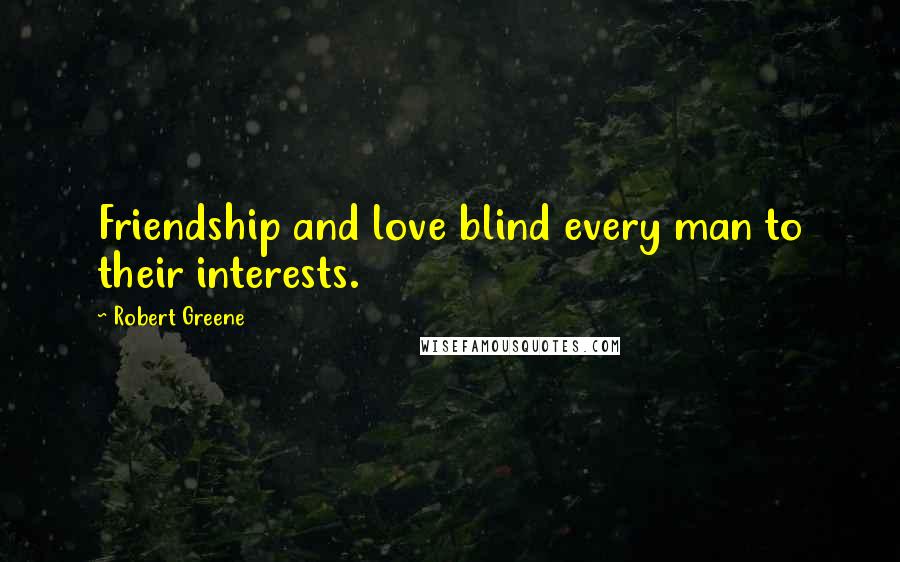 Robert Greene Quotes: Friendship and love blind every man to their interests.