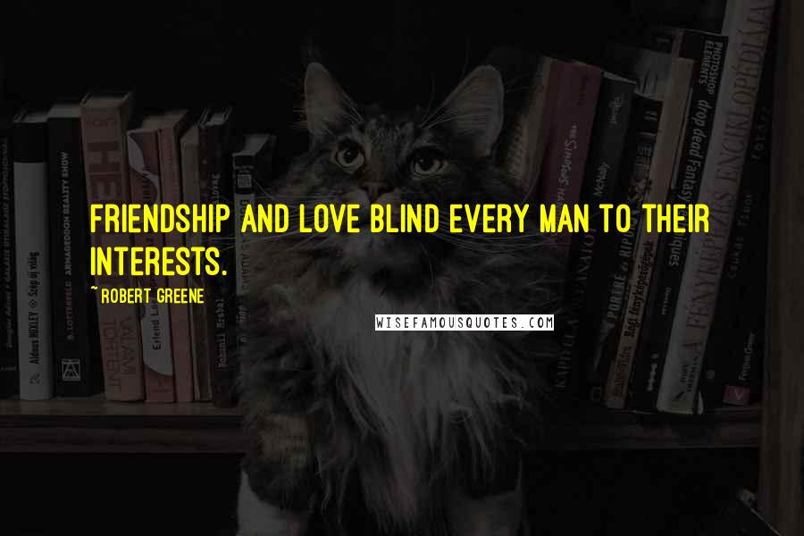 Robert Greene Quotes: Friendship and love blind every man to their interests.