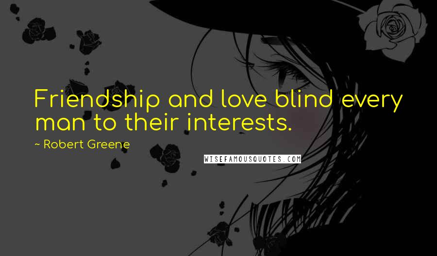 Robert Greene Quotes: Friendship and love blind every man to their interests.