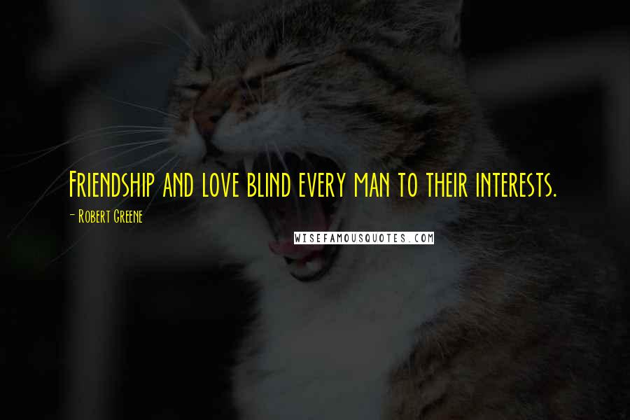 Robert Greene Quotes: Friendship and love blind every man to their interests.