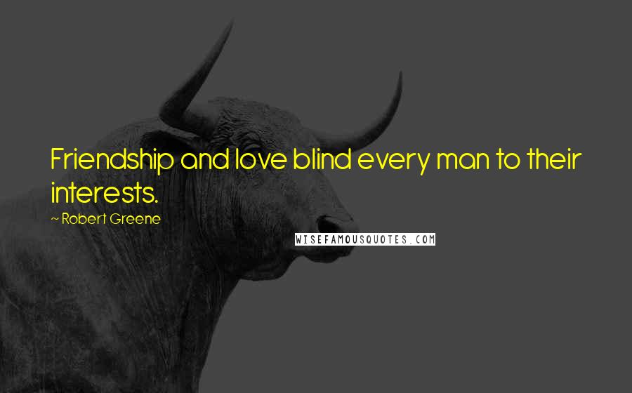 Robert Greene Quotes: Friendship and love blind every man to their interests.