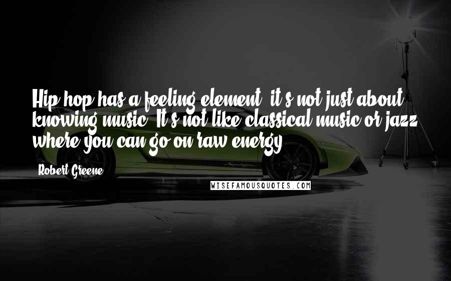 Robert Greene Quotes: Hip-hop has a feeling element, it's not just about knowing music. It's not like classical music or jazz where you can go on raw energy.