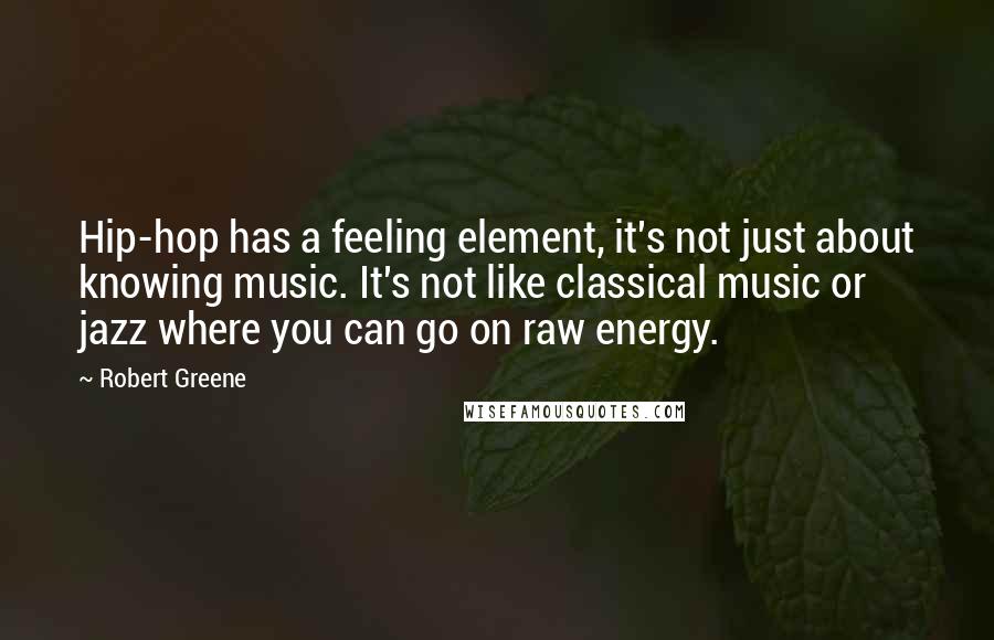 Robert Greene Quotes: Hip-hop has a feeling element, it's not just about knowing music. It's not like classical music or jazz where you can go on raw energy.