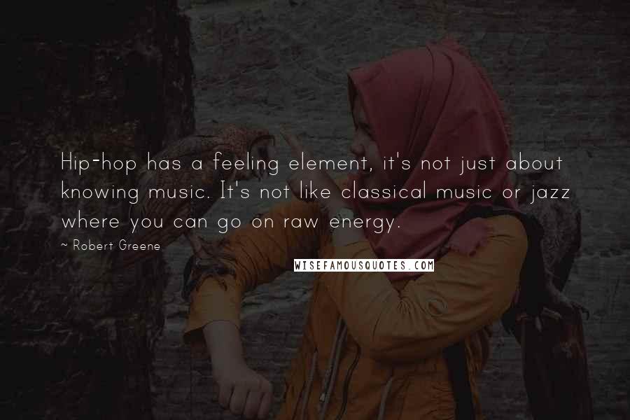 Robert Greene Quotes: Hip-hop has a feeling element, it's not just about knowing music. It's not like classical music or jazz where you can go on raw energy.