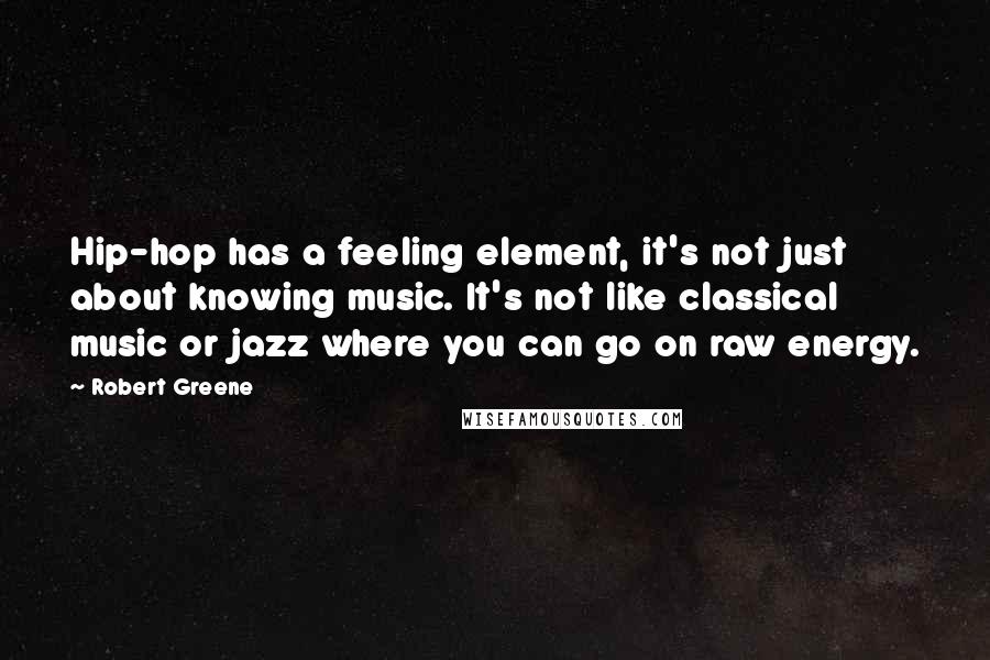 Robert Greene Quotes: Hip-hop has a feeling element, it's not just about knowing music. It's not like classical music or jazz where you can go on raw energy.