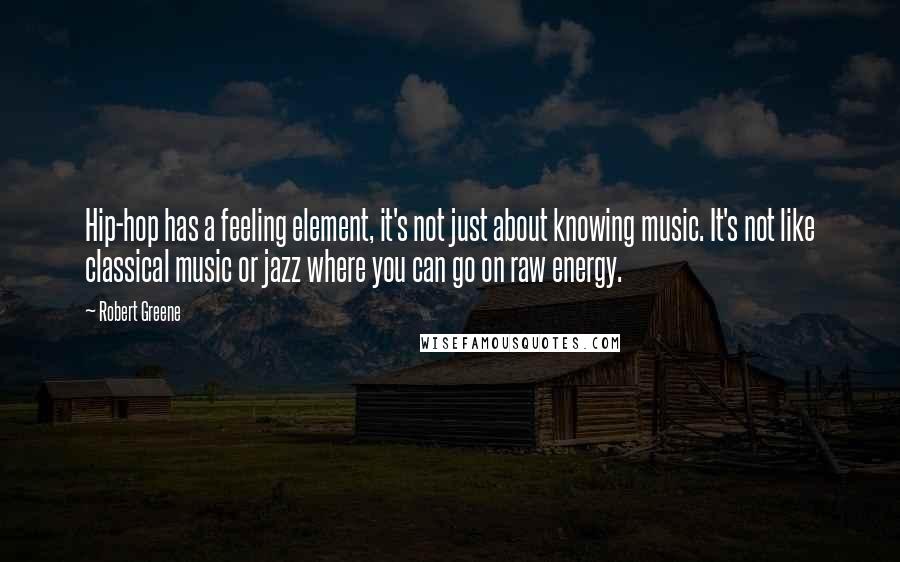 Robert Greene Quotes: Hip-hop has a feeling element, it's not just about knowing music. It's not like classical music or jazz where you can go on raw energy.