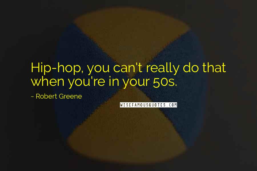 Robert Greene Quotes: Hip-hop, you can't really do that when you're in your 50s.