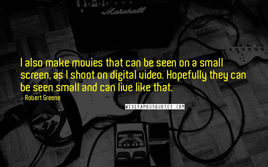 Robert Greene Quotes: I also make movies that can be seen on a small screen, as I shoot on digital video. Hopefully they can be seen small and can live like that.