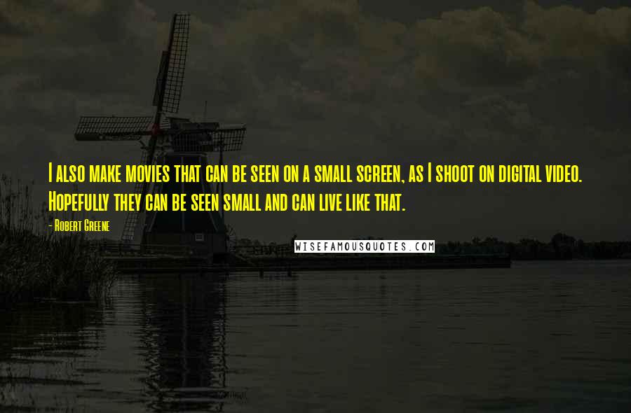 Robert Greene Quotes: I also make movies that can be seen on a small screen, as I shoot on digital video. Hopefully they can be seen small and can live like that.