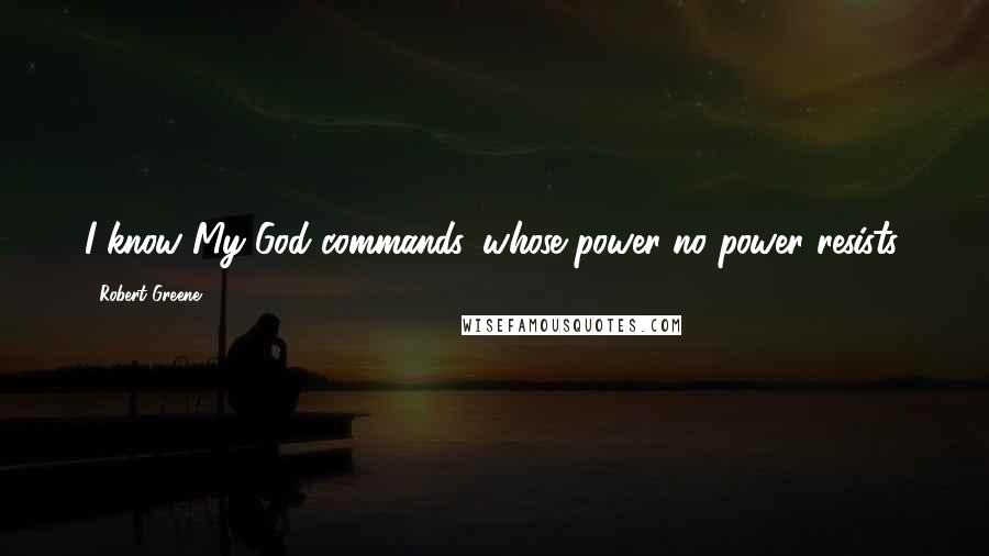 Robert Greene Quotes: I know My God commands, whose power no power resists.