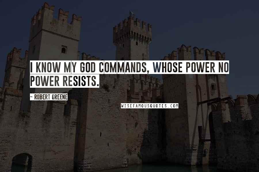 Robert Greene Quotes: I know My God commands, whose power no power resists.