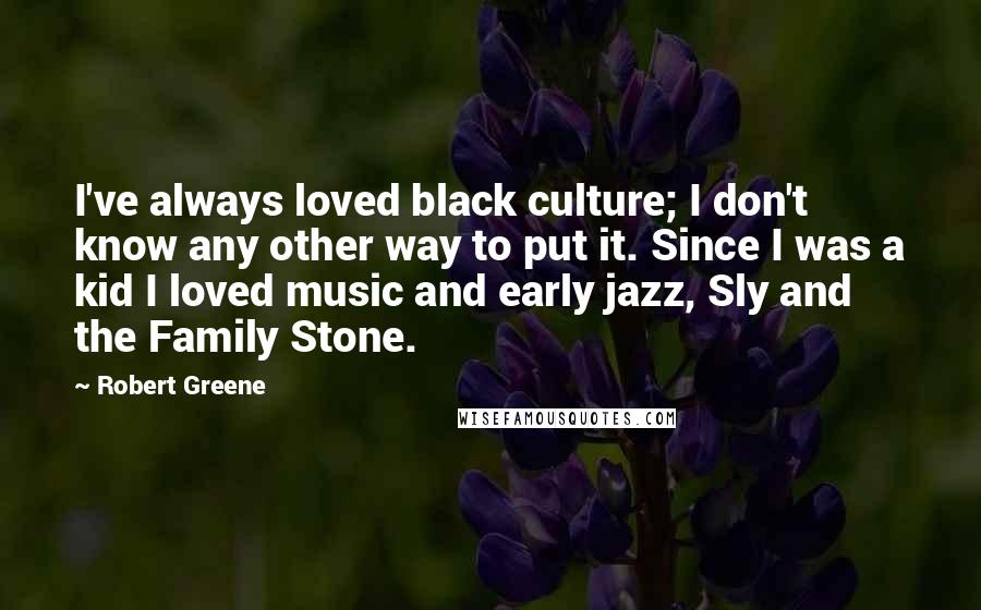 Robert Greene Quotes: I've always loved black culture; I don't know any other way to put it. Since I was a kid I loved music and early jazz, Sly and the Family Stone.
