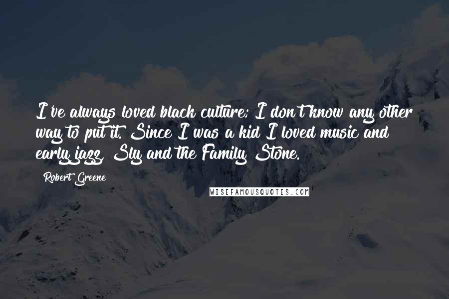 Robert Greene Quotes: I've always loved black culture; I don't know any other way to put it. Since I was a kid I loved music and early jazz, Sly and the Family Stone.