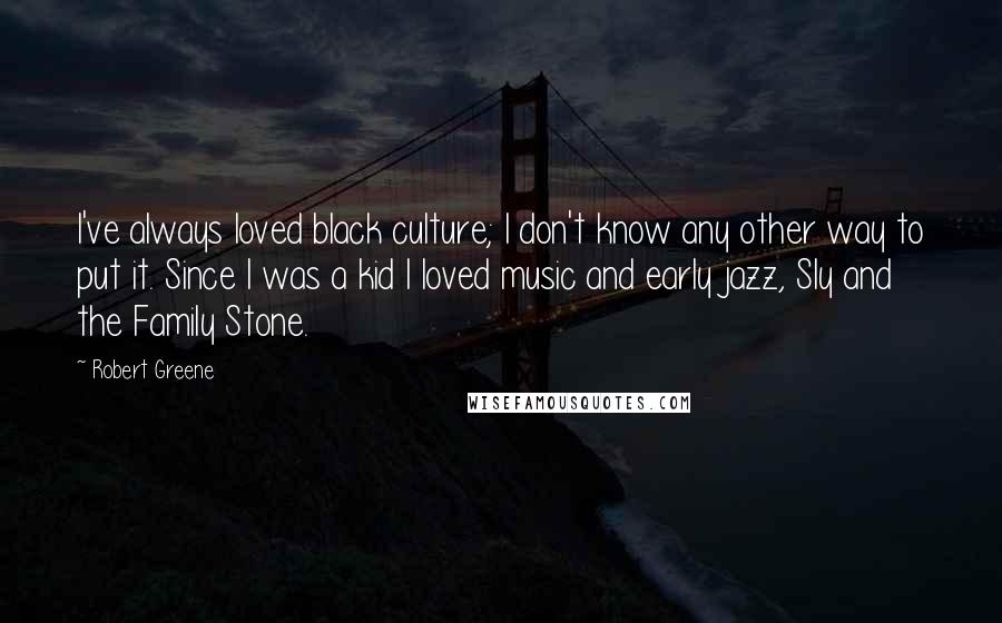 Robert Greene Quotes: I've always loved black culture; I don't know any other way to put it. Since I was a kid I loved music and early jazz, Sly and the Family Stone.