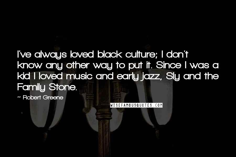 Robert Greene Quotes: I've always loved black culture; I don't know any other way to put it. Since I was a kid I loved music and early jazz, Sly and the Family Stone.