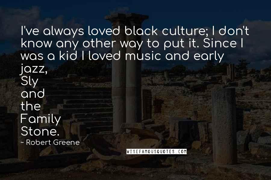 Robert Greene Quotes: I've always loved black culture; I don't know any other way to put it. Since I was a kid I loved music and early jazz, Sly and the Family Stone.