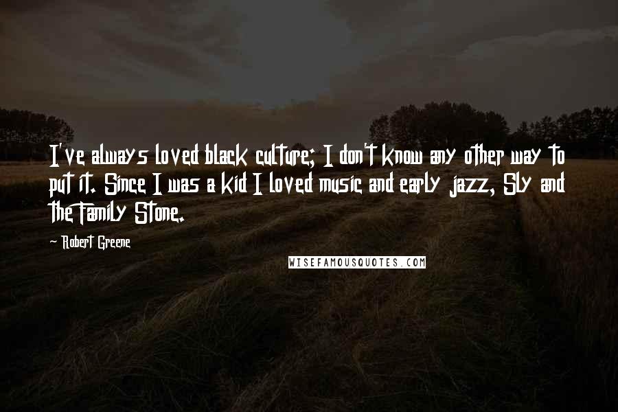 Robert Greene Quotes: I've always loved black culture; I don't know any other way to put it. Since I was a kid I loved music and early jazz, Sly and the Family Stone.