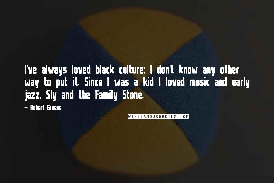 Robert Greene Quotes: I've always loved black culture; I don't know any other way to put it. Since I was a kid I loved music and early jazz, Sly and the Family Stone.