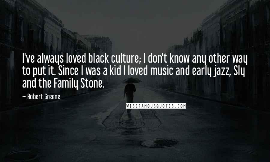 Robert Greene Quotes: I've always loved black culture; I don't know any other way to put it. Since I was a kid I loved music and early jazz, Sly and the Family Stone.