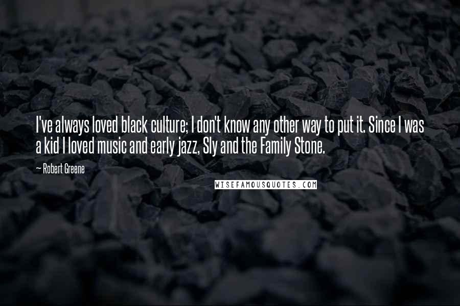 Robert Greene Quotes: I've always loved black culture; I don't know any other way to put it. Since I was a kid I loved music and early jazz, Sly and the Family Stone.