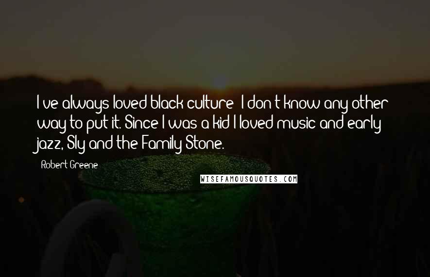 Robert Greene Quotes: I've always loved black culture; I don't know any other way to put it. Since I was a kid I loved music and early jazz, Sly and the Family Stone.